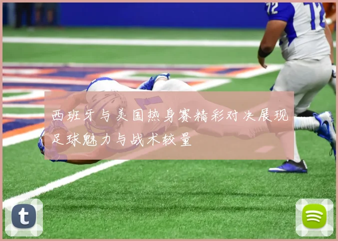 西班牙与美国热身赛精彩对决展现足球魅力与战术较量