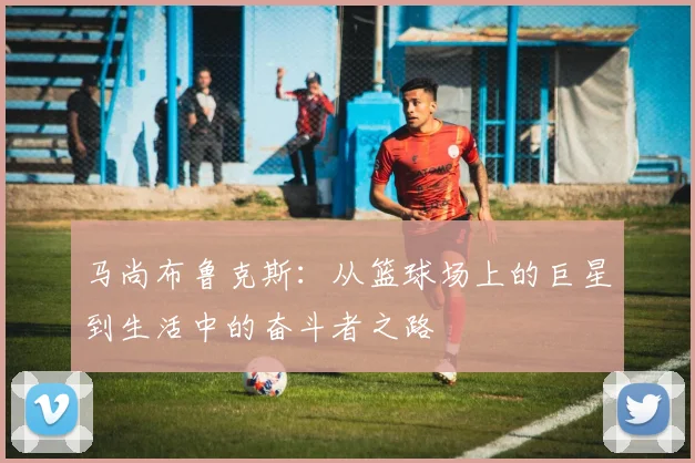 马尚布鲁克斯：从篮球场上的巨星到生活中的奋斗者之路