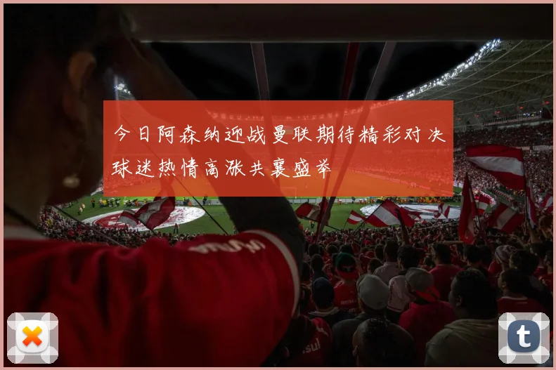 今日阿森纳迎战曼联期待精彩对决球迷热情高涨共襄盛举