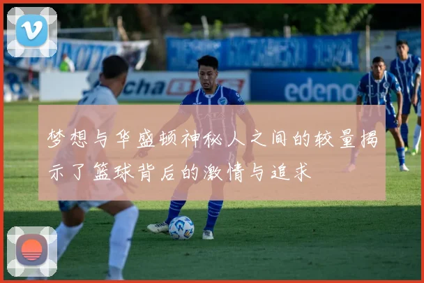 梦想与华盛顿神秘人之间的较量揭示了篮球背后的激情与追求